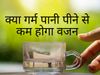 गरम पानी पीने से क्‍यों कम होता है वजन