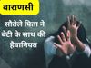 वाराणसी में सौतेले पिता ने बेटी के साथ की हैवानियत 